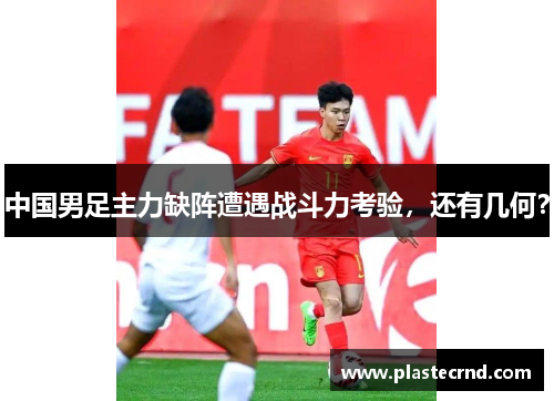 中国男足主力缺阵遭遇战斗力考验，还有几何？